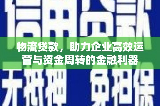 山阳物流贷款，助力企业高效运营与资金周转的金融利器