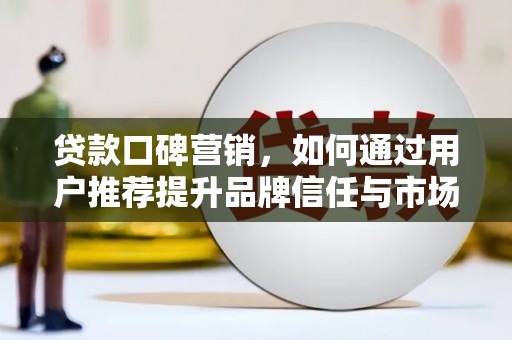 山阳贷款口碑营销，如何通过用户推荐提升品牌信任与市场份额