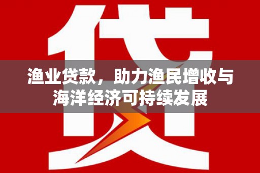 山阳渔业贷款，助力渔民增收与海洋经济可持续发展
