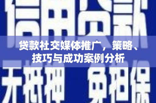 山阳贷款社交媒体推广，策略、技巧与成功案例分析