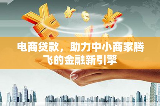 山阳电商贷款，助力中小商家腾飞的金融新引擎