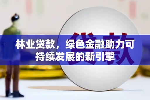 山阳林业贷款，绿色金融助力可持续发展的新引擎
