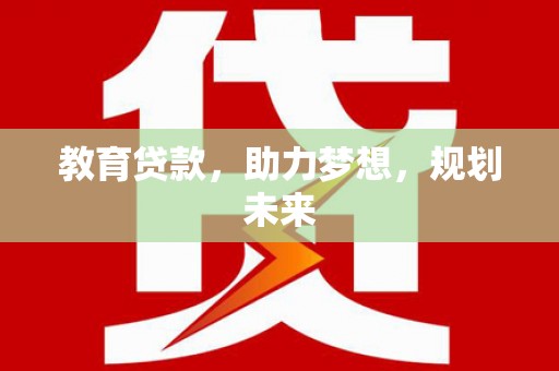 山阳教育贷款，助力梦想，规划未来