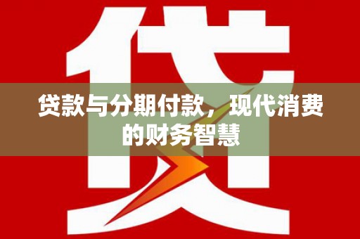 山阳贷款与分期付款，现代消费的财务智慧