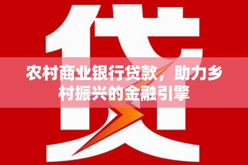 山阳农村商业银行贷款，助力乡村振兴的金融引擎