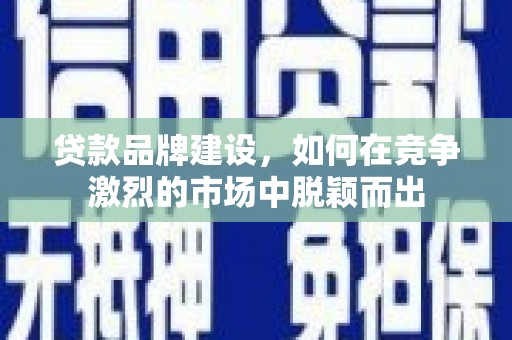 山阳贷款品牌建设，如何在竞争激烈的市场中脱颖而出