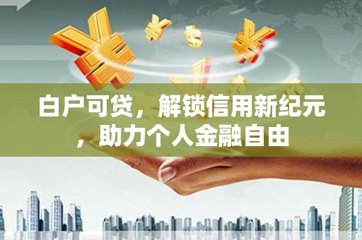 山阳白户可贷，解锁信用新纪元，助力个人金融自由