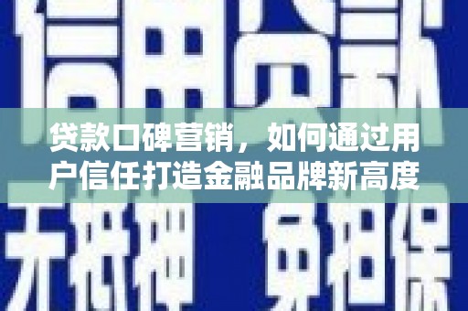 山阳贷款口碑营销，如何通过用户信任打造金融品牌新高度