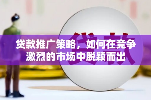 山阳贷款推广策略，如何在竞争激烈的市场中脱颖而出