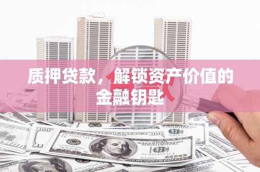 山阳质押贷款，解锁资产价值的金融钥匙