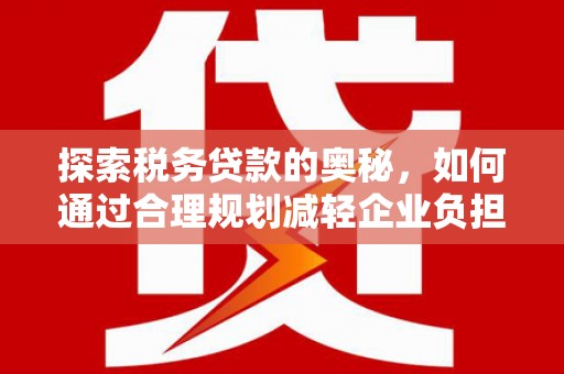 山阳探索税务贷款的奥秘，如何通过合理规划减轻企业负担