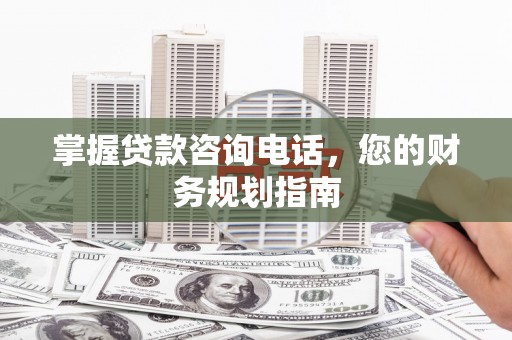 山阳掌握贷款咨询电话，您的财务规划指南
