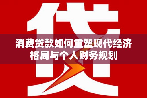 山阳消费贷款如何重塑现代经济格局与个人财务规划
