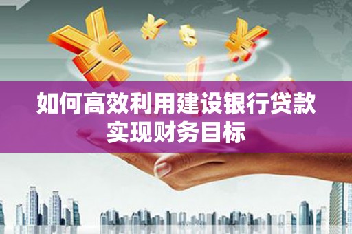 山阳如何高效利用建设银行贷款实现财务目标