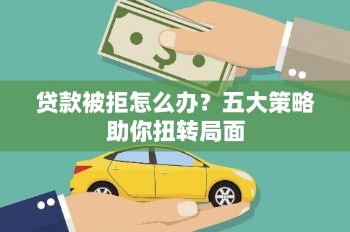 山阳贷款被拒怎么办？五大策略助你扭转局面