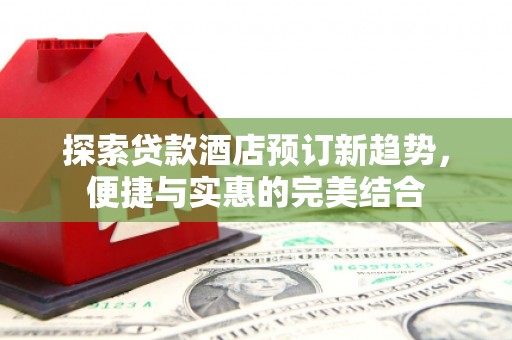 山阳探索贷款酒店预订新趋势，便捷与实惠的完美结合