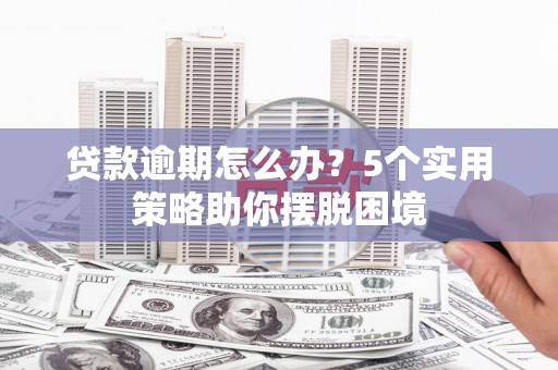 山阳贷款逾期怎么办？5个实用策略助你摆脱困境