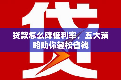 山阳贷款怎么降低利率，五大策略助你轻松省钱