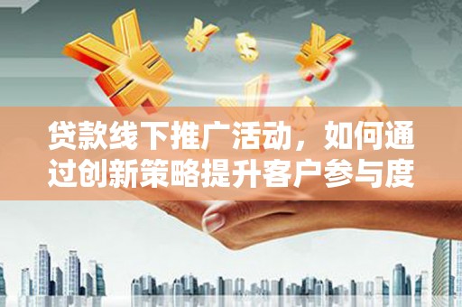 山阳贷款线下推广活动，如何通过创新策略提升客户参与度