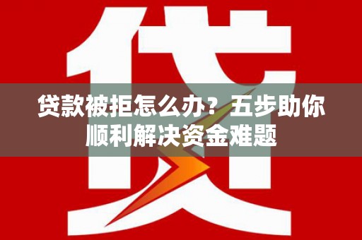 山阳贷款被拒怎么办？五步助你顺利解决资金难题