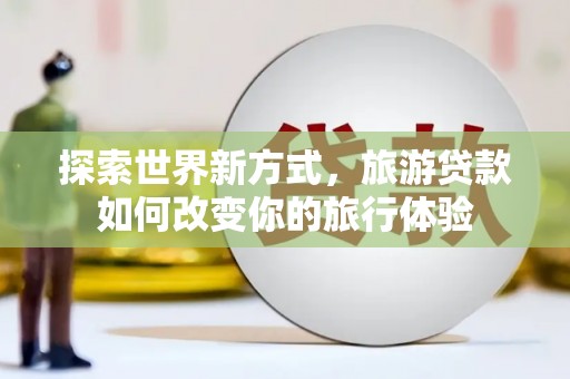 山阳探索世界新方式，旅游贷款如何改变你的旅行体验
