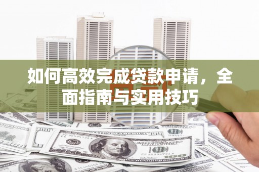 山阳如何高效完成贷款申请，全面指南与实用技巧