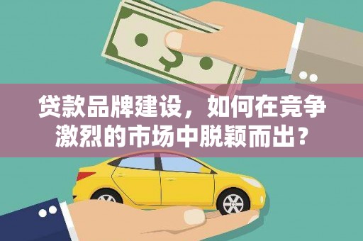 山阳贷款品牌建设，如何在竞争激烈的市场中脱颖而出？