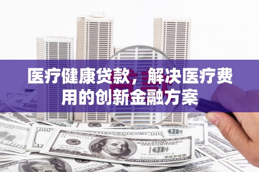 山阳医疗健康贷款，解决医疗费用的创新金融方案