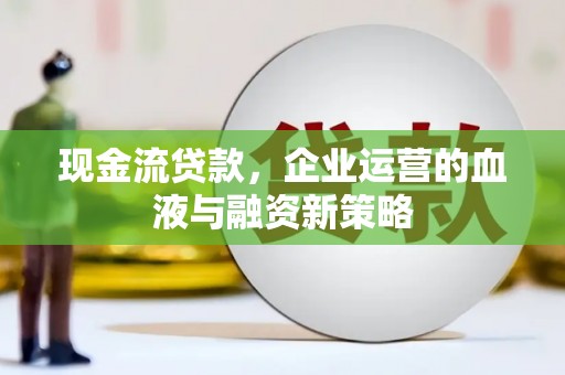 山阳现金流贷款，企业运营的血液与融资新策略