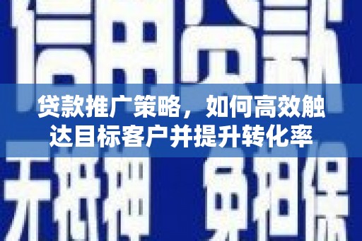 山阳贷款推广策略，如何高效触达目标客户并提升转化率