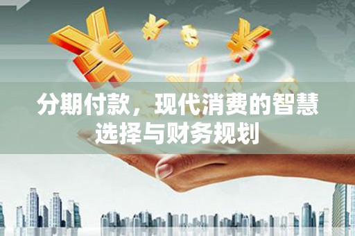 山阳分期付款，现代消费的智慧选择与财务规划