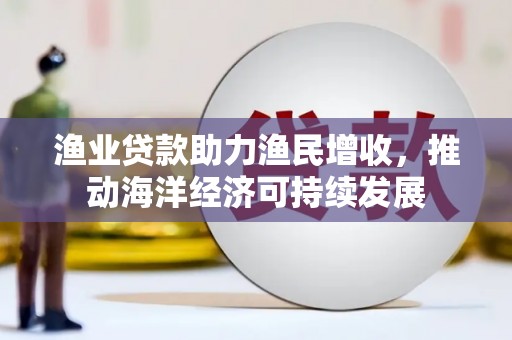 山阳渔业贷款助力渔民增收，推动海洋经济可持续发展