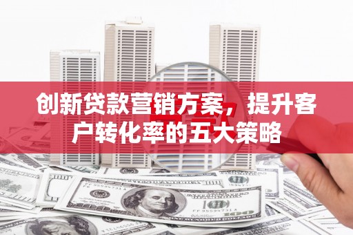 山阳创新贷款营销方案，提升客户转化率的五大策略
