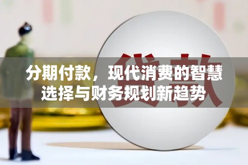 山阳分期付款，现代消费的智慧选择与财务规划新趋势