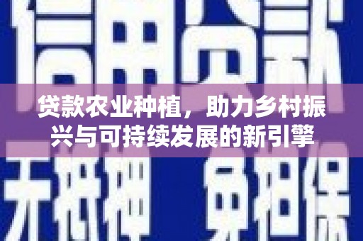 山阳贷款农业种植，助力乡村振兴与可持续发展的新引擎