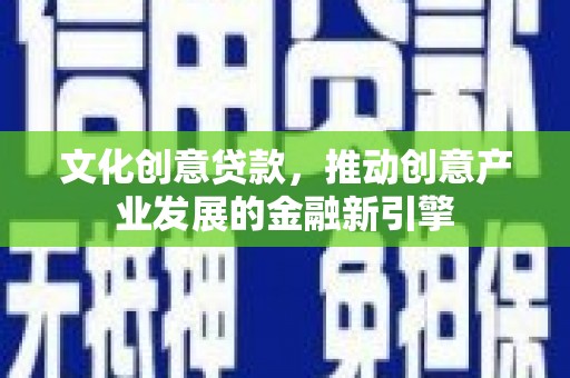 山阳文化创意贷款，推动创意产业发展的金融新引擎