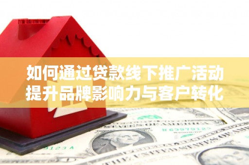 山阳如何通过贷款线下推广活动提升品牌影响力与客户转化率