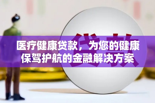 山阳医疗健康贷款，为您的健康保驾护航的金融解决方案