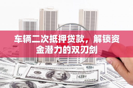 山阳车辆二次抵押贷款，解锁资金潜力的双刃剑