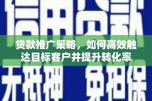 山阳贷款推广策略，如何高效触达目标客户并提升转化率