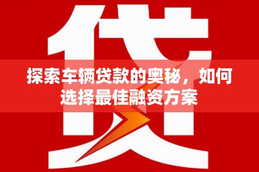 山阳探索车辆贷款的奥秘，如何选择最佳融资方案