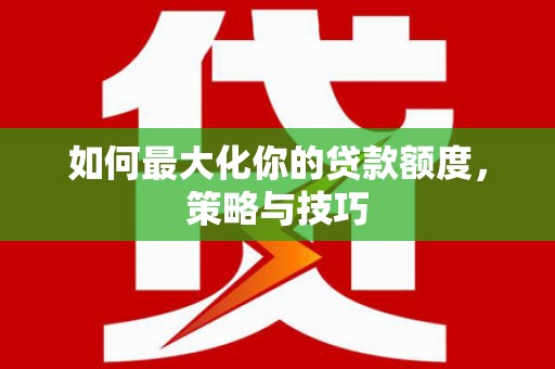 山阳如何最大化你的贷款额度，策略与技巧