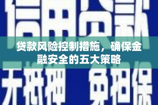 山阳贷款风险控制措施，确保金融安全的五大策略