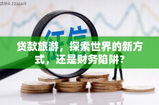 山阳贷款旅游，探索世界的新方式，还是财务陷阱？
