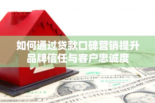 山阳如何通过贷款口碑营销提升品牌信任与客户忠诚度