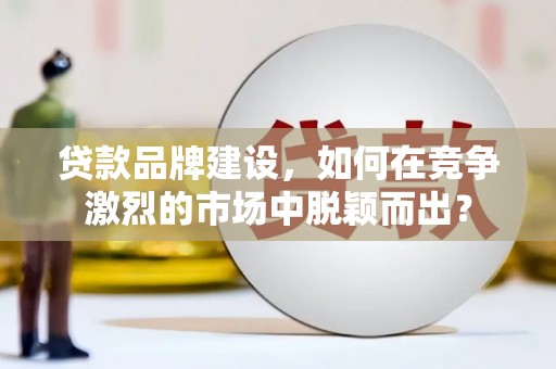 山阳贷款品牌建设，如何在竞争激烈的市场中脱颖而出？