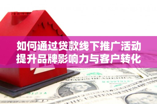 山阳如何通过贷款线下推广活动提升品牌影响力与客户转化率