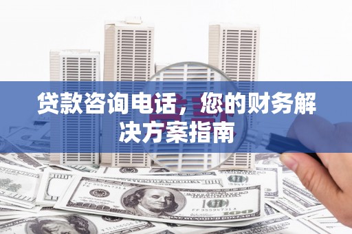 山阳贷款咨询电话，您的财务解决方案指南
