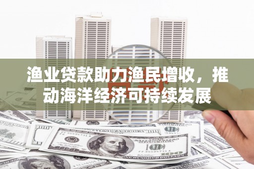 山阳渔业贷款助力渔民增收，推动海洋经济可持续发展