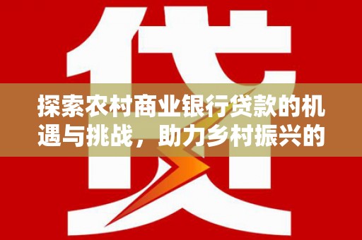 山阳探索农村商业银行贷款的机遇与挑战，助力乡村振兴的金融引擎